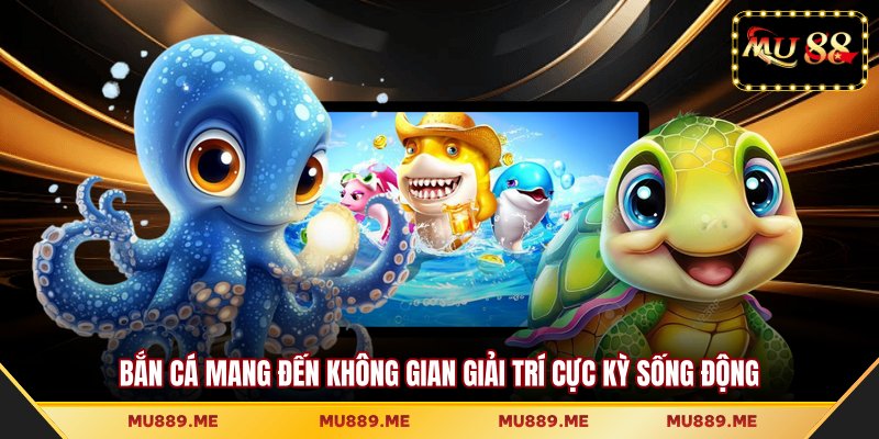 Bắn cá mang đến không gian giải trí cực kỳ sống động