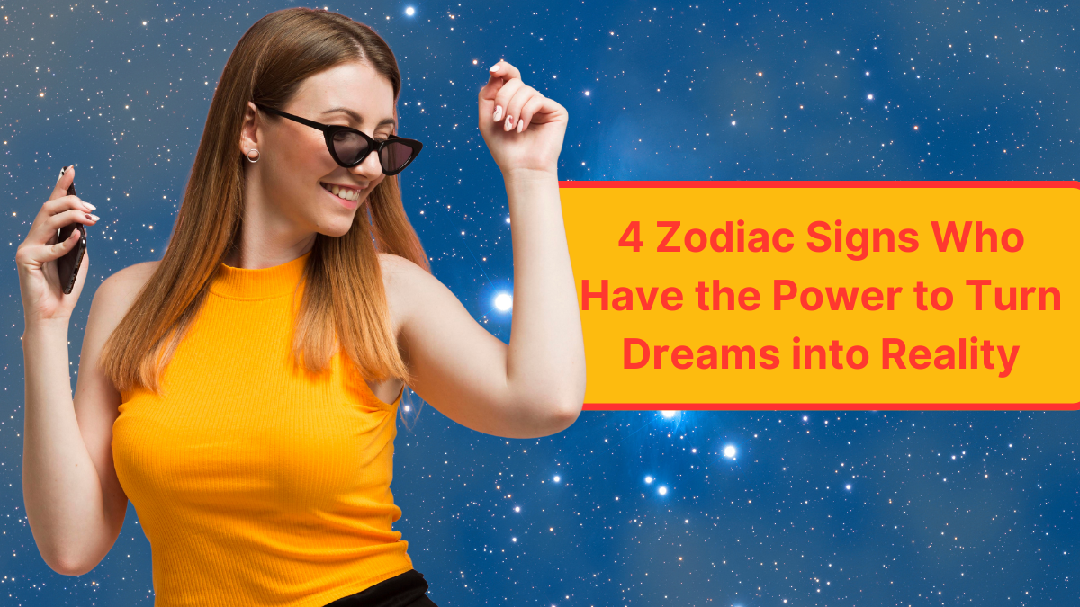 4 Zodiac Signs Who Have the Power to Turn Dreams into Reality