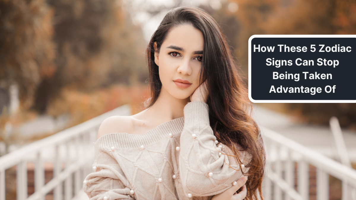 How These 5 Zodiac Signs Can Stop Being Taken Advantage Of