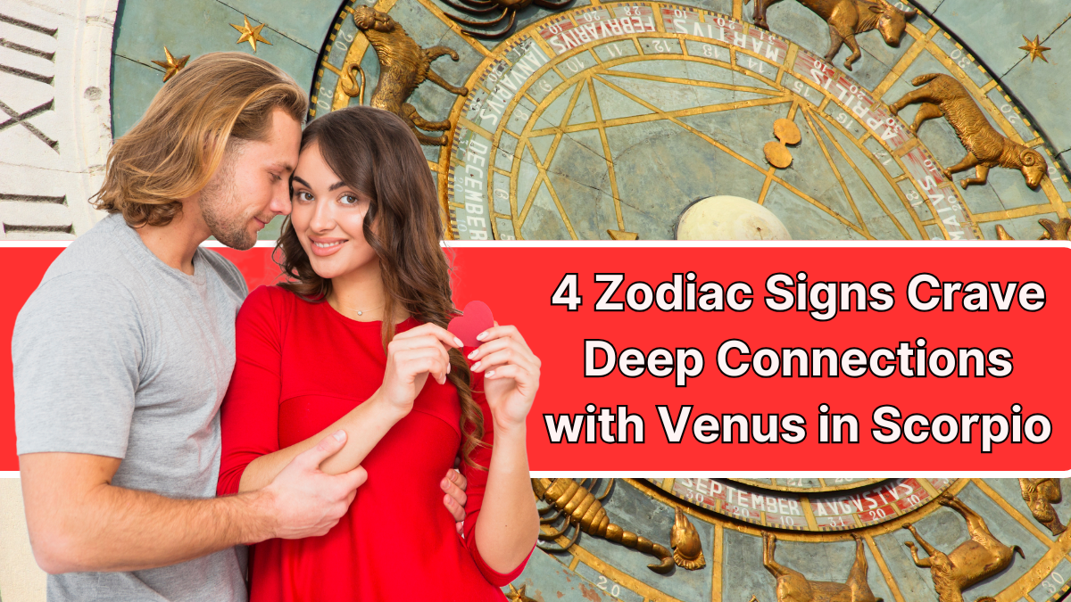 4 Zodiac Signs Crave Deep Connections with Venus in Scorpio