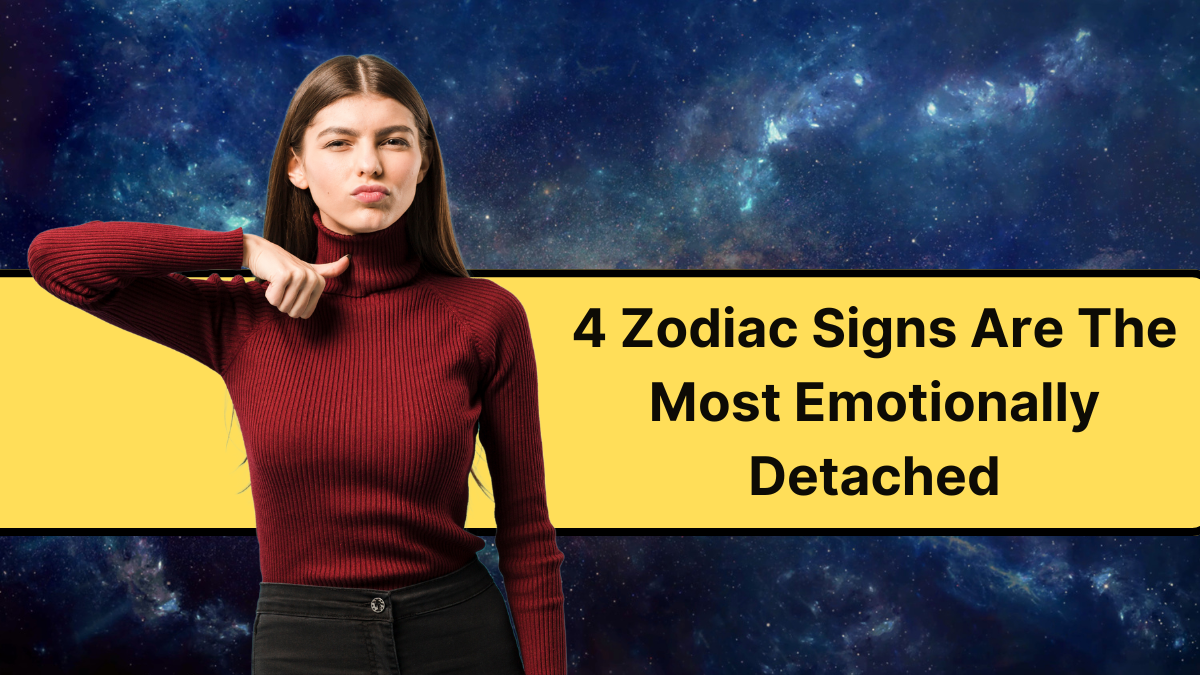 4 Zodiac Signs Are the Most Emotionally Detached